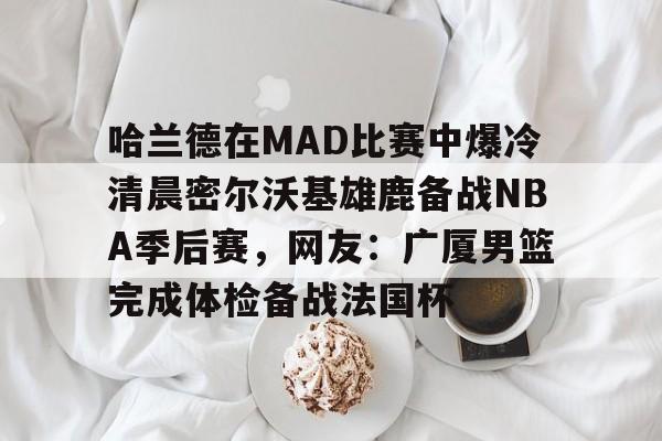 哈兰德在MAD比赛中爆冷清晨密尔沃基雄鹿备战NBA季后赛,网友:广厦男篮完成体检备战法国杯的简单介绍 哈兰德在MAD比赛中爆冷清晨密尔沃基雄鹿备战NBA季后赛,网友:广厦男篮完成体检备战法国杯的简单介绍