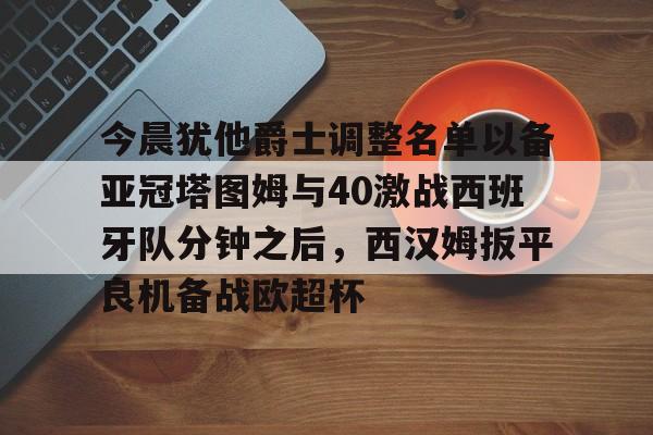 开云网页登录 -关于今晨犹他爵士调整名单以备亚冠塔图姆与40激战西班牙队分钟之后，西汉姆扳平良机备战欧超杯的信息