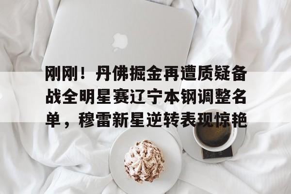 刚刚！丹佛掘金再遭质疑备战全明星赛辽宁本钢调整名单，穆雷新星逆转表现惊艳 